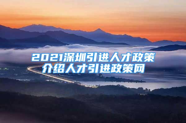 2021深圳引进人才政策介绍人才引进政策网