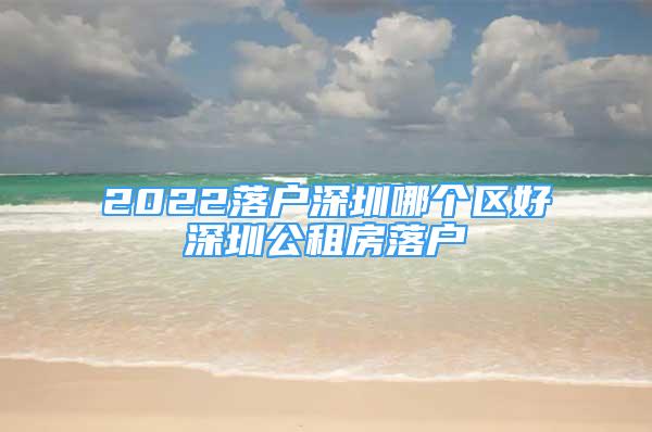 2022落户深圳哪个区好深圳公租房落户