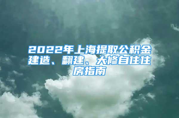 2022年上海提取公积金建造、翻建、大修自住住房指南