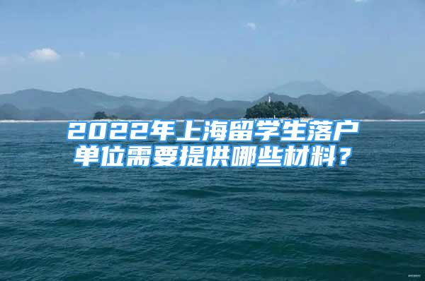 2022年上海留学生落户单位需要提供哪些材料？