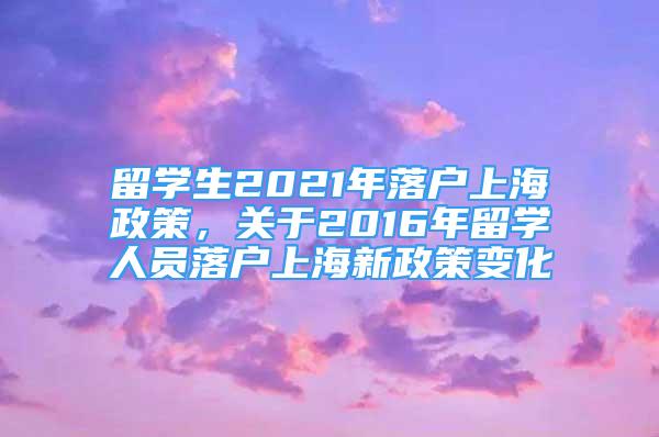 留学生2021年落户上海政策，关于2016年留学人员落户上海新政策变化