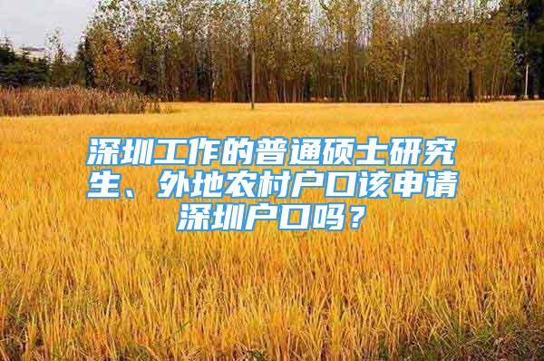深圳工作的普通硕士研究生、外地农村户口该申请深圳户口吗？