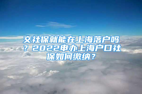 交社保就能在上海落户吗？2022申办上海户口社保如何缴纳？