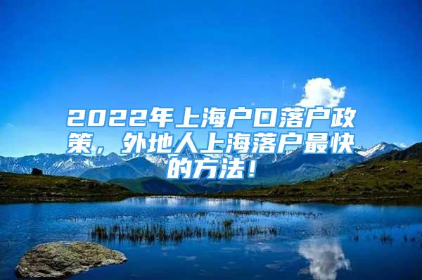 2022年上海户口落户政策，外地人上海落户最快的方法！