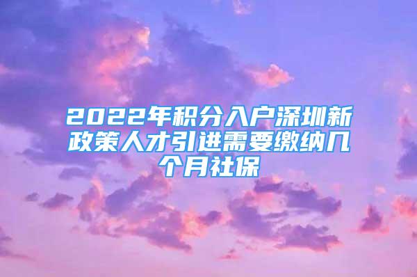 2022年积分入户深圳新政策人才引进需要缴纳几个月社保