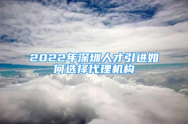 2022年深圳人才引进如何选择代理机构