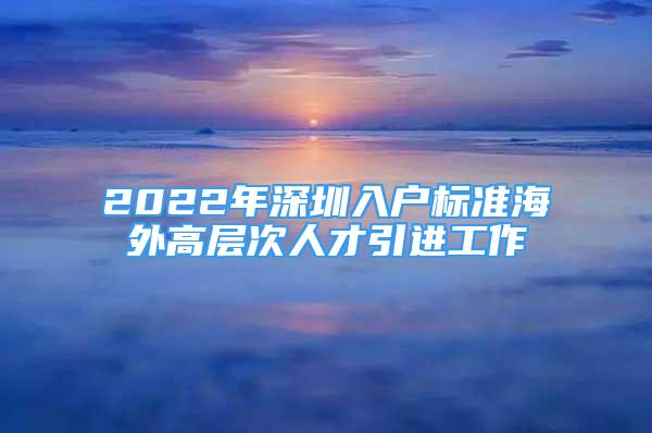 2022年深圳入户标准海外高层次人才引进工作