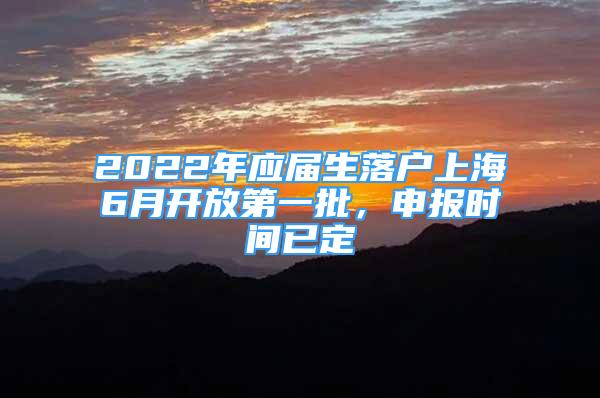 2022年应届生落户上海6月开放第一批，申报时间已定