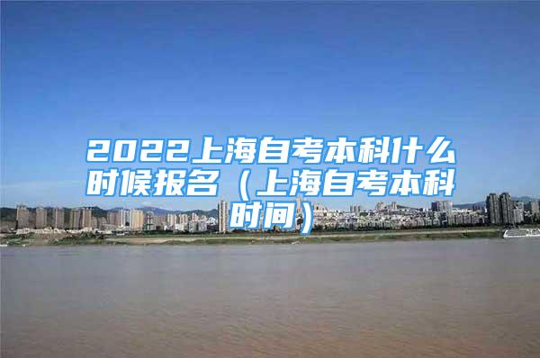 2022上海自考本科什么时候报名（上海自考本科时间）