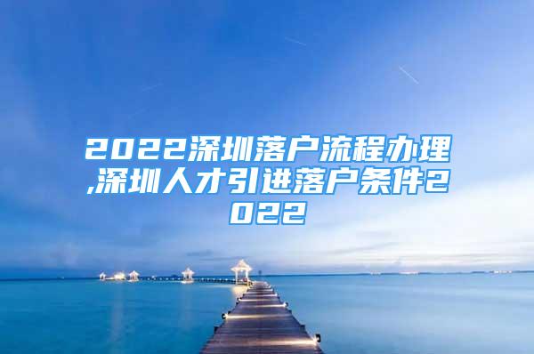 2022深圳落户流程办理,深圳人才引进落户条件2022