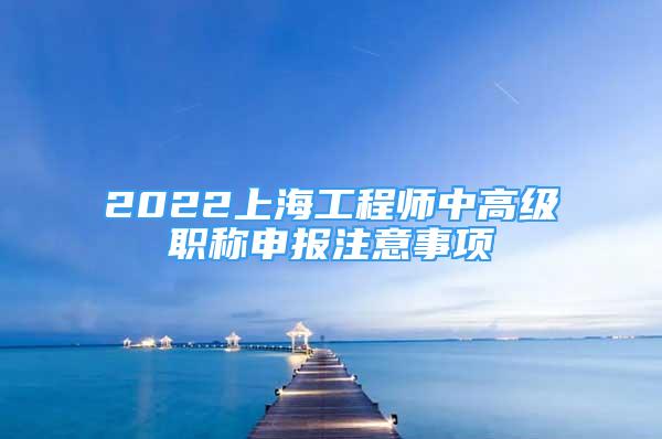 2022上海工程师中高级职称申报注意事项