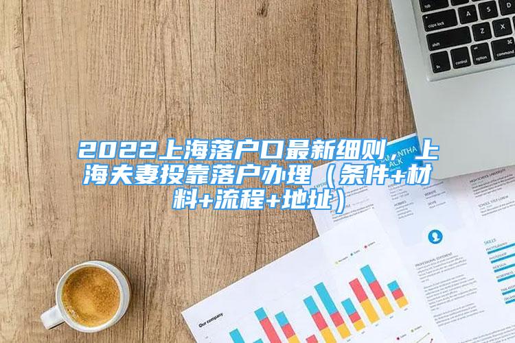 2022上海落户口最新细则，上海夫妻投靠落户办理（条件+材料+流程+地址）