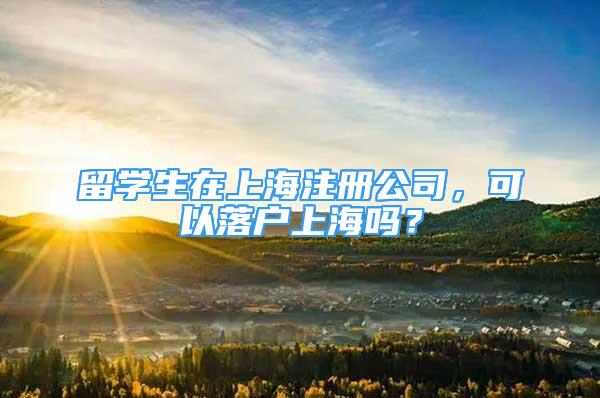 留学生在上海注册公司，可以落户上海吗？