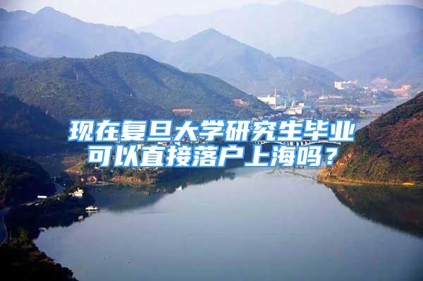 现在复旦大学研究生毕业可以直接落户上海吗？