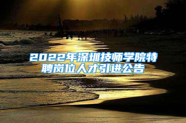 2022年深圳技师学院特聘岗位人才引进公告