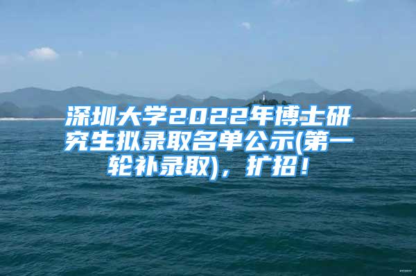 深圳大学2022年博士研究生拟录取名单公示(第一轮补录取)，扩招！