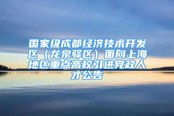 国家级成都经济技术开发区（龙泉驿区）面向上海地区重点高校引进党政人才公告