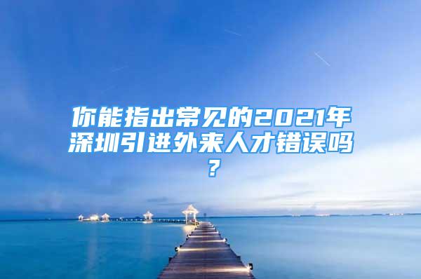你能指出常见的2021年深圳引进外来人才错误吗？