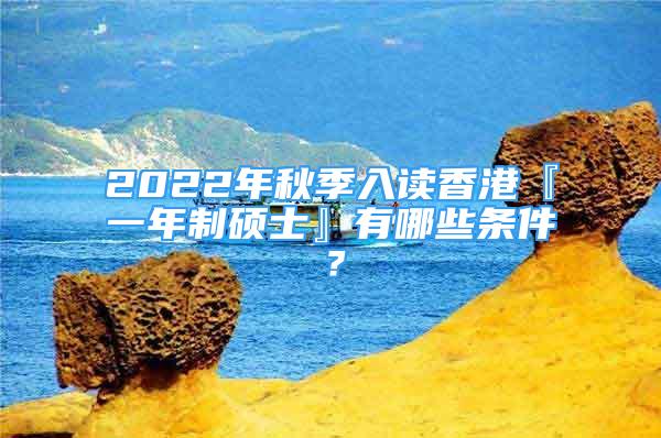 2022年秋季入读香港『一年制硕士』有哪些条件？
