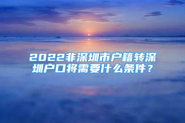2022非深圳市户籍转深圳户口将需要什么条件？
