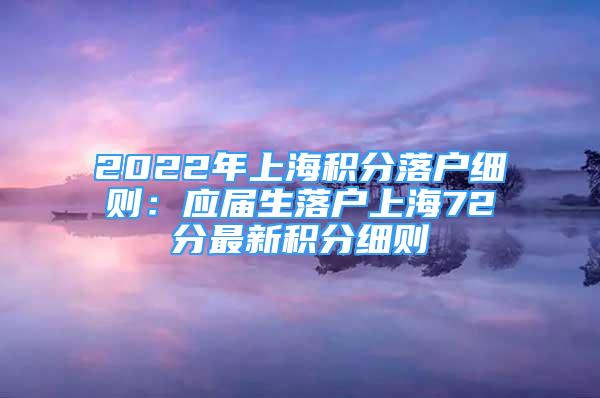 2022年上海积分落户细则：应届生落户上海72分最新积分细则