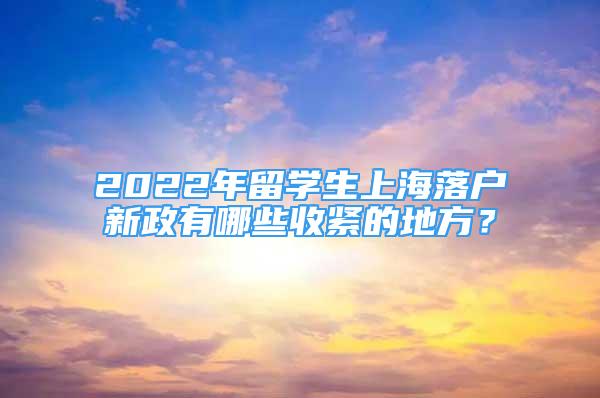 2022年留学生上海落户新政有哪些收紧的地方？