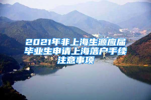 2021年非上海生源应届毕业生申请上海落户手续注意事项