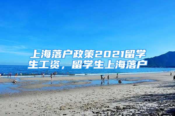 上海落户政策2021留学生工资，留学生上海落户