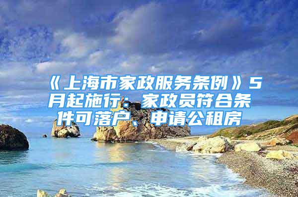 《上海市家政服务条例》5月起施行：家政员符合条件可落户、申请公租房