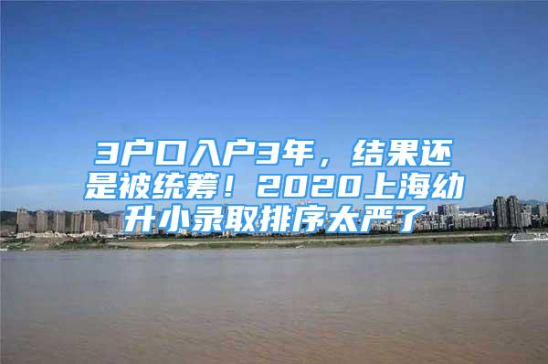 3户口入户3年，结果还是被统筹！2020上海幼升小录取排序太严了