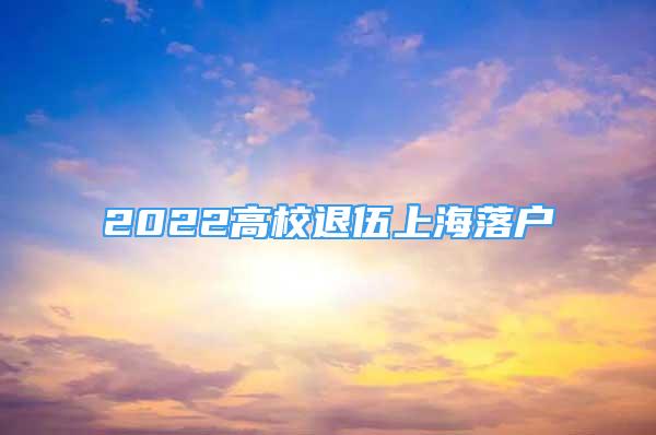 2022高校退伍上海落户