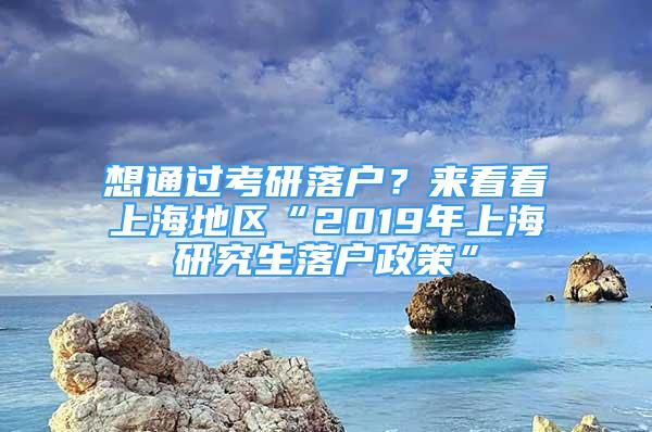 想通过考研落户？来看看上海地区“2019年上海研究生落户政策”