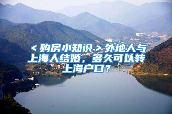 ＜购房小知识＞外地人与上海人结婚，多久可以转上海户口？