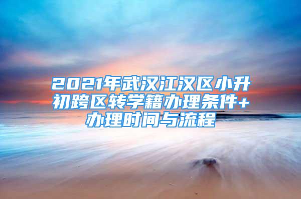 2021年武汉江汉区小升初跨区转学籍办理条件+办理时间与流程