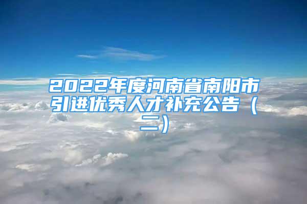 2022年度河南省南阳市引进优秀人才补充公告（二）
