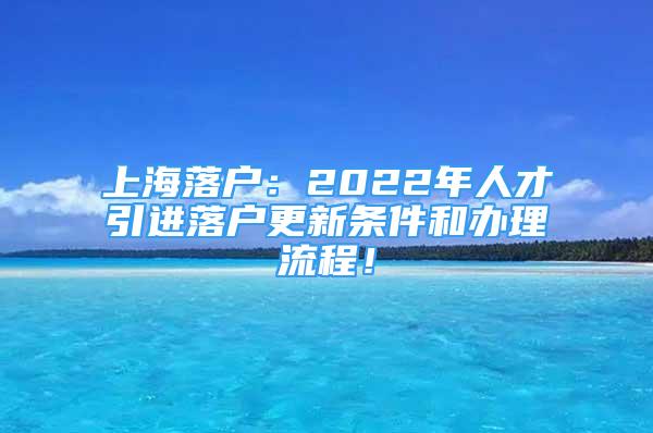 上海落户：2022年人才引进落户更新条件和办理流程！