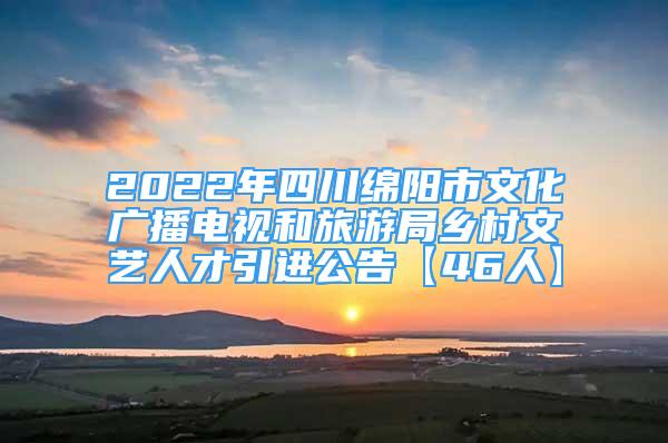 2022年四川绵阳市文化广播电视和旅游局乡村文艺人才引进公告【46人】