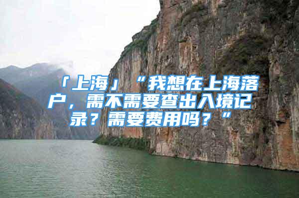 「上海」“我想在上海落户，需不需要查出入境记录？需要费用吗？”