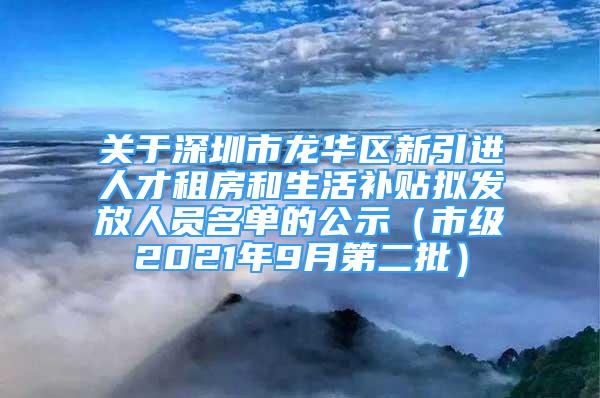 关于深圳市龙华区新引进人才租房和生活补贴拟发放人员名单的公示（市级2021年9月第二批）