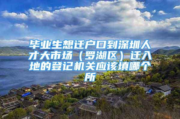毕业生想迁户口到深圳人才大市场（罗湖区）迁入地的登记机关应该填哪个所