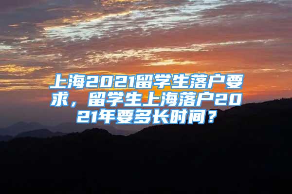 上海2021留学生落户要求，留学生上海落户2021年要多长时间？
