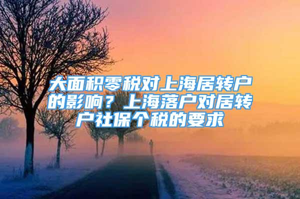 大面积零税对上海居转户的影响？上海落户对居转户社保个税的要求