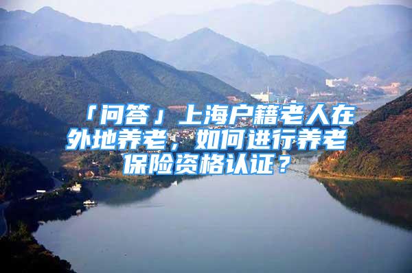 「问答」上海户籍老人在外地养老，如何进行养老保险资格认证？