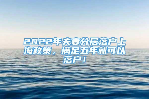 2022年夫妻分居落户上海政策，满足五年就可以落户！