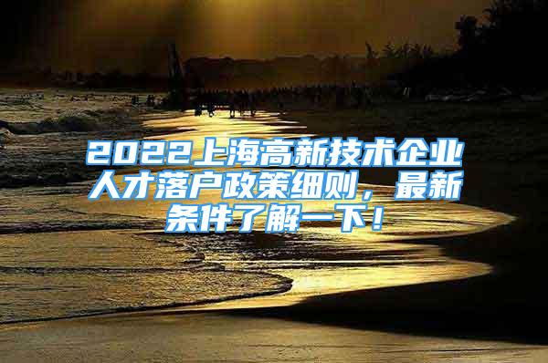 2022上海高新技术企业人才落户政策细则，最新条件了解一下！