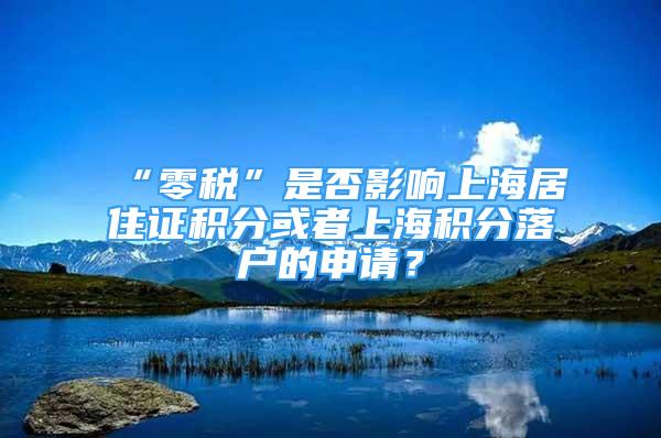 “零税”是否影响上海居住证积分或者上海积分落户的申请？