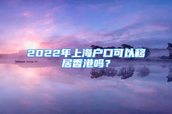 2022年上海户口可以移居香港吗？