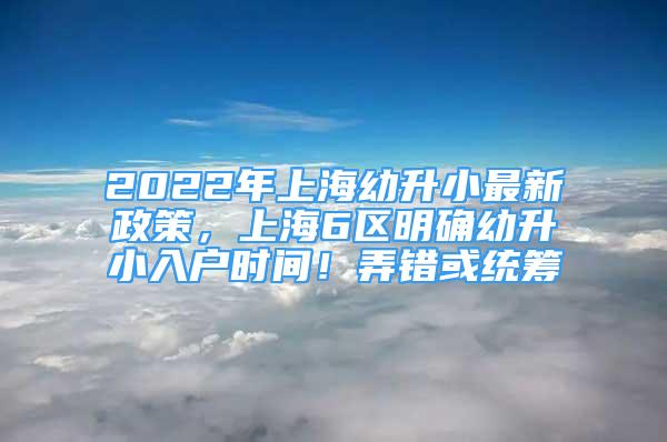 2022年上海幼升小最新政策，上海6区明确幼升小入户时间！弄错或统筹