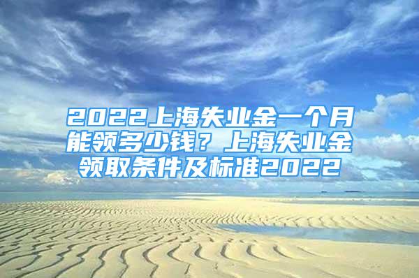 2022上海失业金一个月能领多少钱？上海失业金领取条件及标准2022