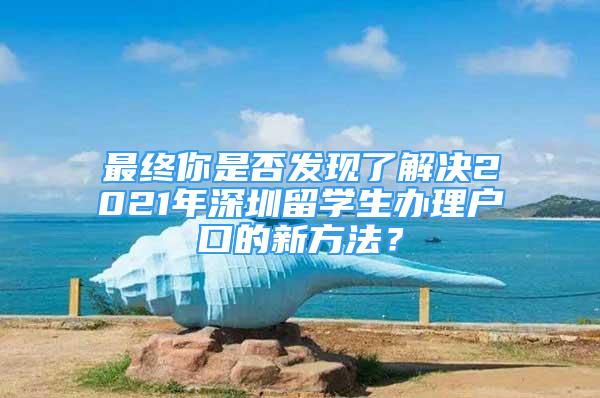 最终你是否发现了解决2021年深圳留学生办理户口的新方法？